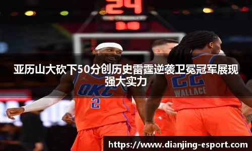 亚历山大砍下50分创历史雷霆逆袭卫冕冠军展现强大实力